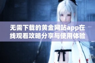 无需下载的黄金网站app在线观看攻略分享与使用体验