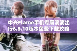 中兴Flame手机专属滴滴出行6.8.10版本免费下载攻略