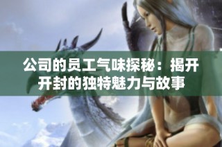 公司的员工气味探秘：揭开开封的独特魅力与故事