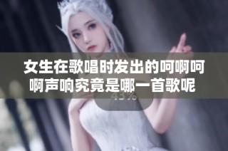 女生在歌唱时发出的呵啊呵啊声响究竟是哪一首歌呢 