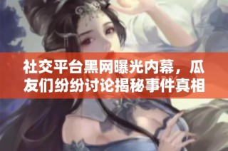 社交平台黑网曝光内幕，瓜友们纷纷讨论揭秘事件真相