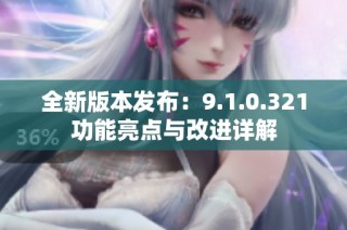 全新版本发布：9.1.0.321功能亮点与改进详解