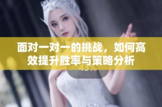 面对一对一的挑战，如何高效提升胜率与策略分析