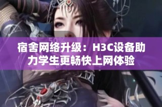 宿舍网络升级：H3C设备助力学生更畅快上网体验