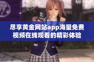 尽享黄金网站app海量免费视频在线观看的精彩体验