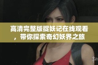 高清完整版捉妖记在线观看，带你探索奇幻妖界之旅