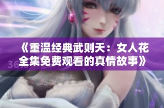 《重温经典武则天：女人花全集免费观看的真情故事》