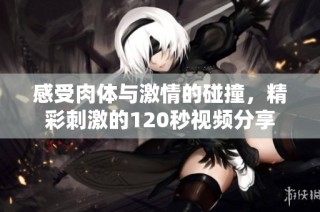 感受肉体与激情的碰撞，精彩刺激的120秒视频分享