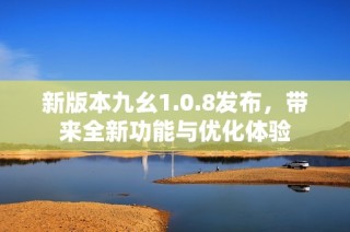 新版本九幺1.0.8发布，带来全新功能与优化体验
