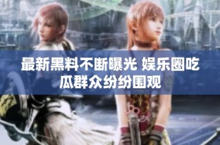 最新黑料不断曝光 娱乐圈吃瓜群众纷纷围观