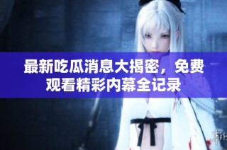 最新吃瓜消息大揭密，免费观看精彩内幕全记录