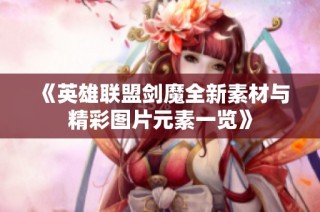 《英雄联盟剑魔全新素材与精彩图片元素一览》