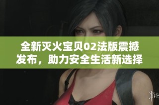 全新灭火宝贝02法版震撼发布，助力安全生活新选择