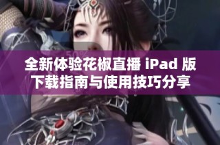 全新体验花椒直播 iPad 版下载指南与使用技巧分享