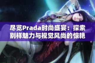 尽览Prada时尚盛宴：探索别样魅力与视觉风尚的惊艳大片