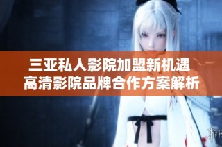 三亚私人影院加盟新机遇 高清影院品牌合作方案解析