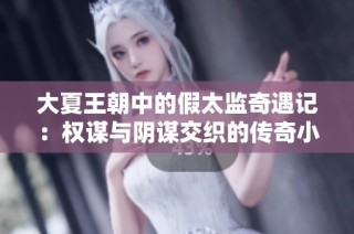 大夏王朝中的假太监奇遇记：权谋与阴谋交织的传奇小说
