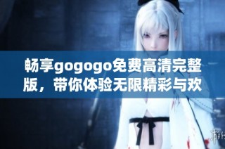 畅享gogogo免费高清完整版，带你体验无限精彩与欢乐