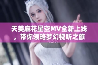 天美麻花星空MV全新上线，带你领略梦幻视听之旅
