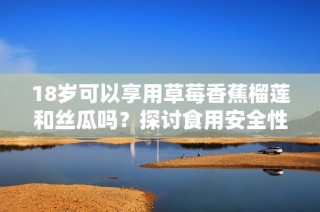 18岁可以享用草莓香蕉榴莲和丝瓜吗？探讨食用安全性