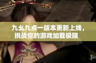 九幺九点一版本更新上线，挑战你的游戏加载极限  