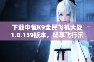 下载中恒K9全民飞机大战1.0.139版本，畅享飞行乐趣！