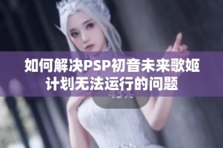 如何解决PSP初音未来歌姬计划无法运行的问题
