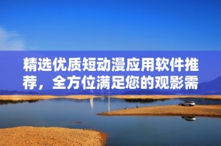 精选优质短动漫应用软件推荐，全方位满足您的观影需求
