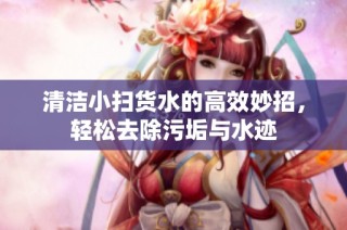 清洁小扫货水的高效妙招，轻松去除污垢与水迹