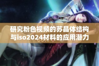 研究粉色视频的苏晶体结构与iso2024材料的应用潜力