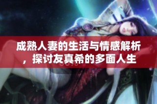成熟人妻的生活与情感解析，探讨友真希的多面人生