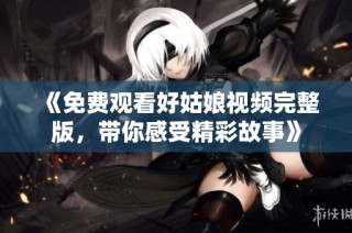 《免费观看好姑娘视频完整版，带你感受精彩故事》
