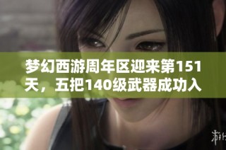 梦幻西游周年区迎来第151天，五把140级武器成功入魂！