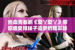 热血青春剧《爱丫爱丫》带你感受辣妹子追梦的精彩旅程