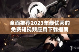 全面推荐2023年最优秀的免费短视频应用下载指南