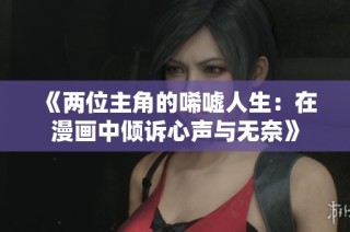 《两位主角的唏嘘人生：在漫画中倾诉心声与无奈》