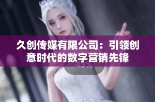 久创传媒有限公司：引领创意时代的数字营销先锋