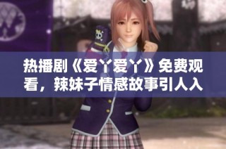 热播剧《爱丫爱丫》免费观看，辣妹子情感故事引人入胜