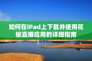 如何在iPad上下载并使用花椒直播应用的详细指南