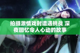 拍摄激情戏时遭遇挑战 深夜回忆令人心动的故事