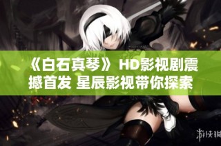 《白石真琴》 HD影视剧震撼首发 星辰影视带你探索精彩剧情
