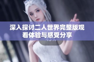 深入探讨二人世界完整版观看体验与感受分享