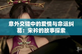 意外交错中的爱情与命运纠葛：宋衿的故事探索