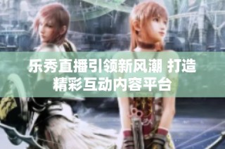 乐秀直播引领新风潮 打造精彩互动内容平台