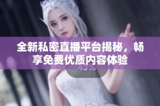 全新私密直播平台揭秘，畅享免费优质内容体验