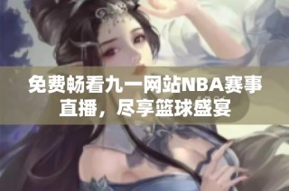 免费畅看九一网站NBA赛事直播，尽享篮球盛宴
