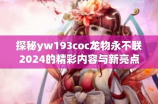 探秘yw193coc龙物永不联2024的精彩内容与新亮点