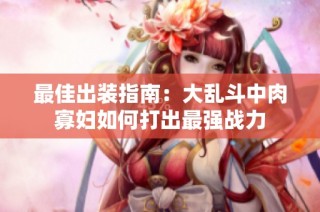 最佳出装指南：大乱斗中肉寡妇如何打出最强战力