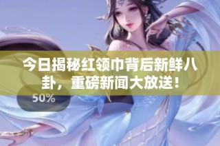 今日揭秘红领巾背后新鲜八卦，重磅新闻大放送！