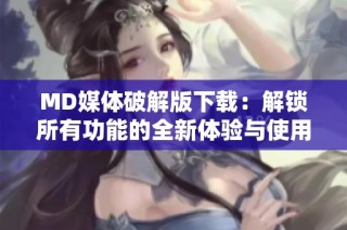 MD媒体破解版下载：解锁所有功能的全新体验与使用指南
